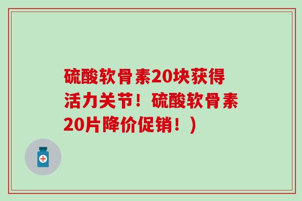硫酸软骨素20块获得活力关节！硫酸软骨素20片降价促销！)