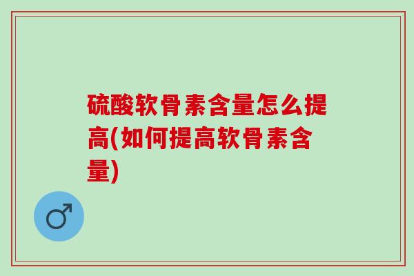 硫酸软骨素含量怎么提高(如何提高软骨素含量)