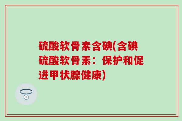 硫酸软骨素含碘(含碘硫酸软骨素：保护和促进甲状腺健康)