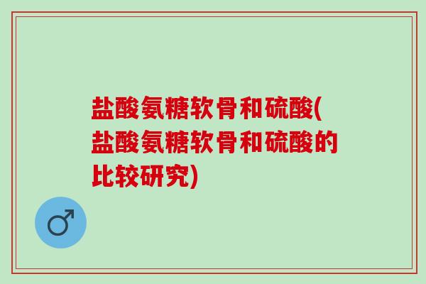 盐酸氨糖软骨和硫酸(盐酸氨糖软骨和硫酸的比较研究)