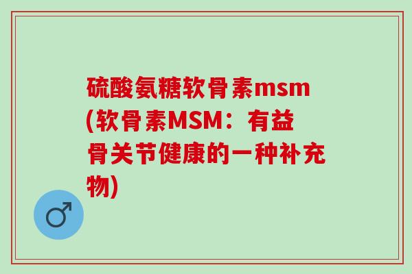 硫酸氨糖软骨素msm(软骨素MSM：有益骨关节健康的一种补充物)