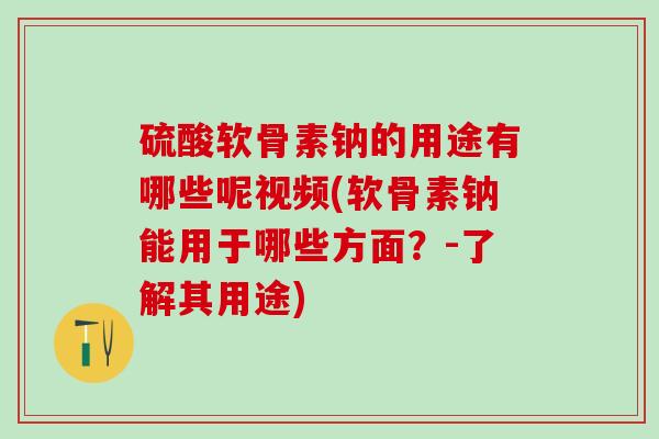 硫酸软骨素钠的用途有哪些呢视频(软骨素钠能用于哪些方面?-了解其用途) 硫酸软骨素钠的用途有哪些呢视频(软骨素钠能用于哪些方面?-了解其用途)