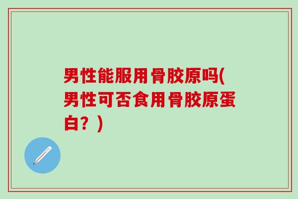 男性能服用骨胶原吗(男性可否食用骨胶原蛋白？)