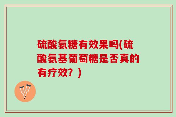 硫酸氨糖有效果吗(硫酸氨基葡萄糖是否真的有疗效?) 硫酸氨糖有效果吗(硫酸氨基葡萄糖是否真的有疗效?)