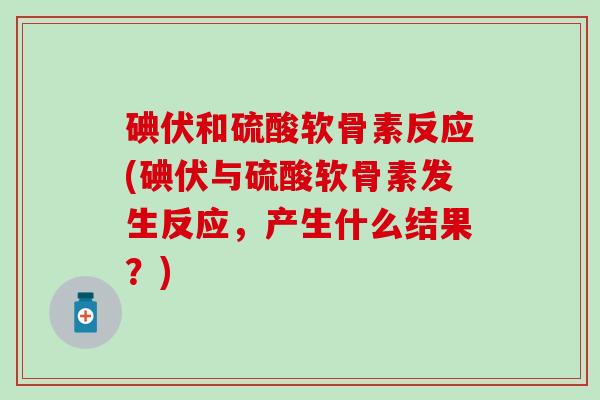 碘伏和硫酸软骨素反应(碘伏与硫酸软骨素发生反应，产生什么结果？)