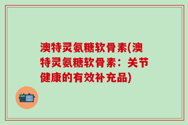 澳特灵氨糖软骨素(澳特灵氨糖软骨素：关节健康的有效补充品)