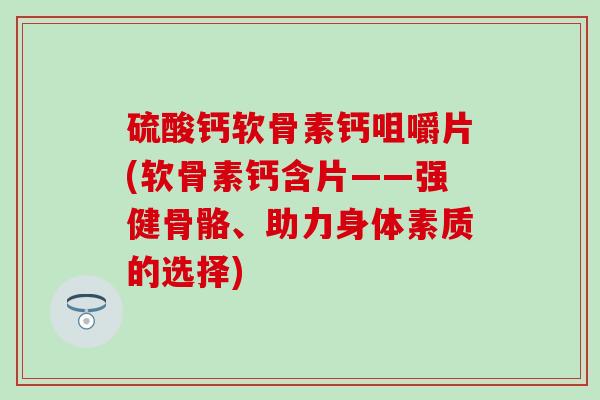 硫酸钙软骨素钙咀嚼片(软骨素钙含片——强健骨骼、助力身体素质的选择)