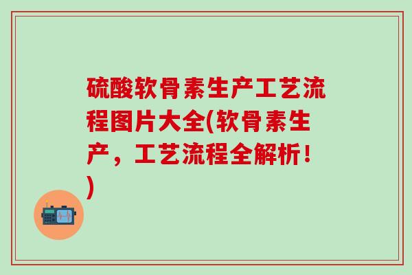 硫酸软骨素生产工艺流程图片大全(软骨素生产，工艺流程全解析！)