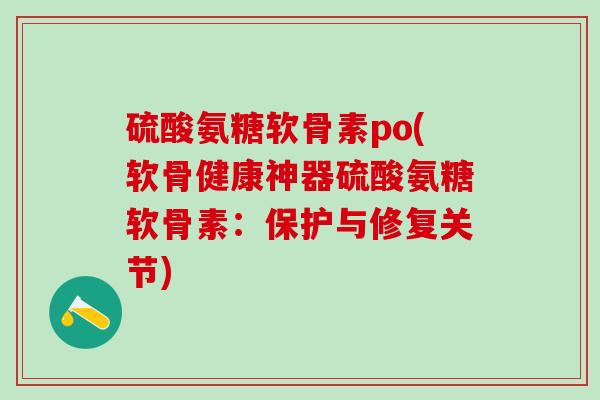 硫酸氨糖软骨素po(软骨健康神器硫酸氨糖软骨素：保护与修复关节)