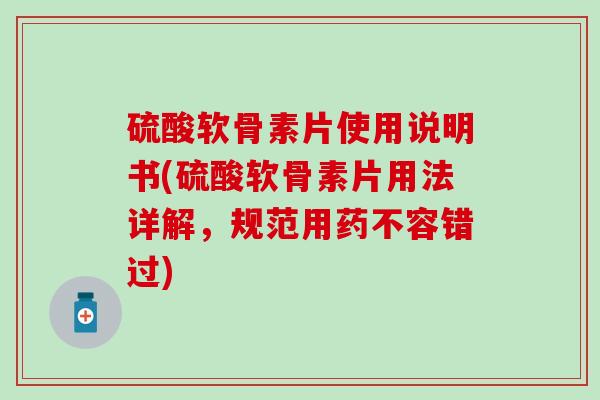 硫酸软骨素片使用说明书(硫酸软骨素片用法详解，规范用药不容错过)