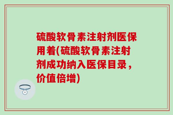 硫酸软骨素注射剂医保用着(硫酸软骨素注射剂成功纳入医保目录，价值倍增)