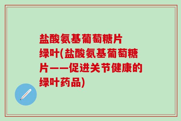 盐酸氨基葡萄糖片 绿叶(盐酸氨基葡萄糖片——促进关节健康的绿叶药品) 盐酸氨基葡萄糖片 绿叶(盐酸氨基葡萄糖片——促进关节健康的绿叶药品)