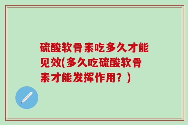 硫酸软骨素吃多久才能见效(多久吃硫酸软骨素才能发挥作用？)