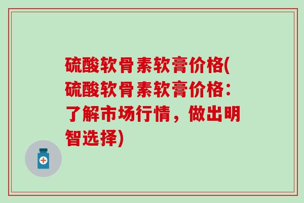 硫酸软骨素软膏价格(硫酸软骨素软膏价格：了解市场行情，做出明智选择)