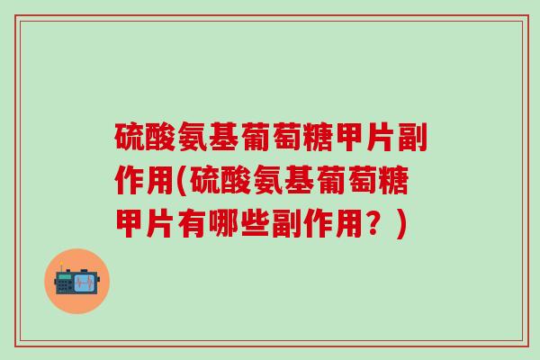 硫酸氨基葡萄糖甲片副作用(硫酸氨基葡萄糖甲片有哪些副作用？)