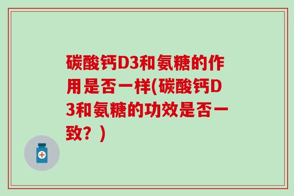 碳酸钙D3和氨糖的作用是否一样(碳酸钙D3和氨糖的功效是否一致？)