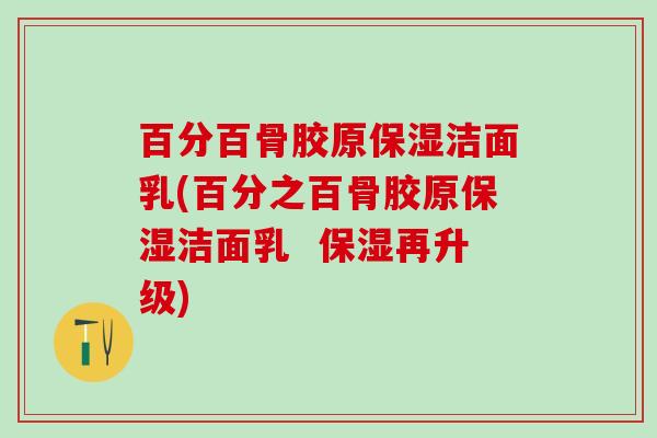 百分百骨胶原保湿洁面乳(百分之百骨胶原保湿洁面乳  保湿再升级)