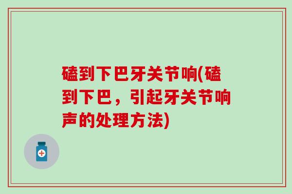 磕到下巴牙关节响(磕到下巴,引起牙关节响声的处理方法) 磕到下巴牙关节响(磕到下巴,引起牙关节响声的处理方法)