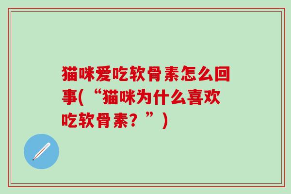 猫咪爱吃软骨素怎么回事(“猫咪为什么喜欢吃软骨素?”) 猫咪爱吃软骨素怎么回事(“猫咪为什么喜欢吃软骨素?”)
