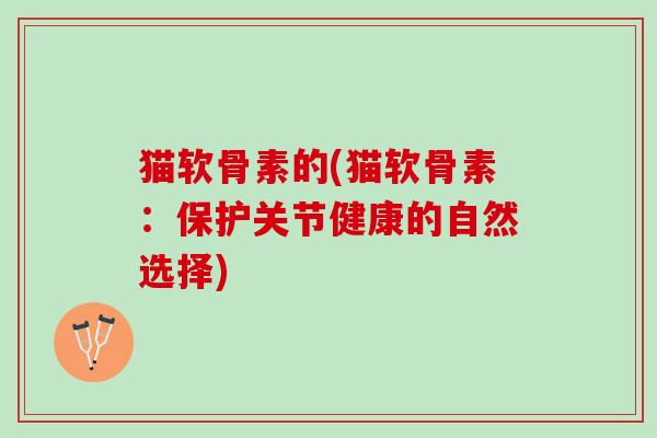 猫软骨素的(猫软骨素：保护关节健康的自然选择)