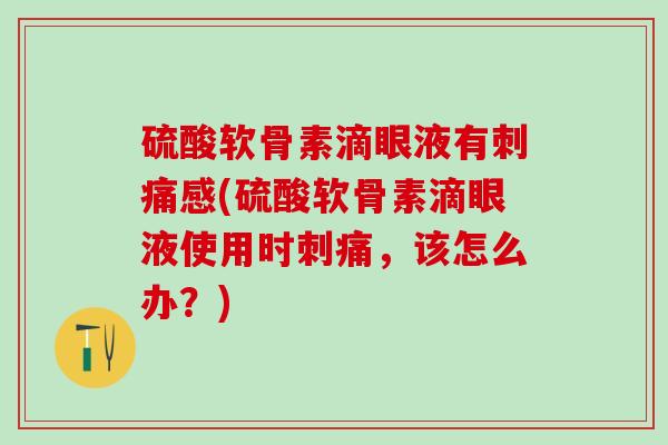 硫酸软骨素滴眼液有刺痛感(硫酸软骨素滴眼液使用时刺痛,该怎么办?) 硫酸软骨素滴眼液有刺痛感(硫酸软骨素滴眼液使用时刺痛,该怎么办?)