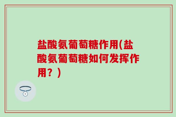 盐酸氨葡萄糖作用(盐酸氨葡萄糖如何发挥作用？)