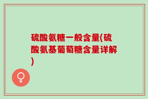 硫酸氨糖一般含量(硫酸氨基葡萄糖含量详解)