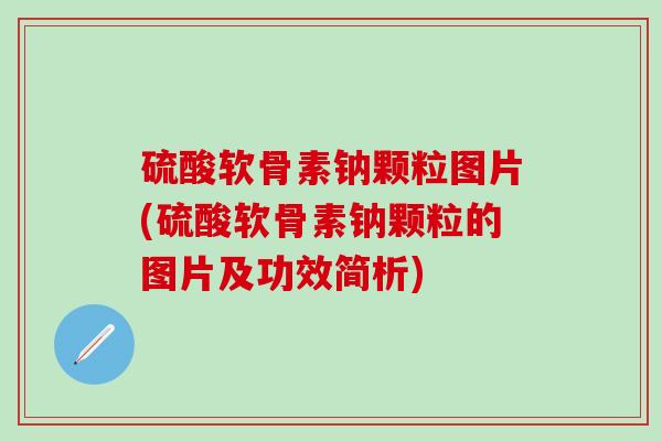 硫酸软骨素钠颗粒图片(硫酸软骨素钠颗粒的图片及功效简析)