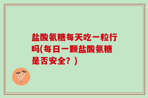 盐酸氨糖每天吃一粒行吗(每日一颗盐酸氨糖是否安全？)