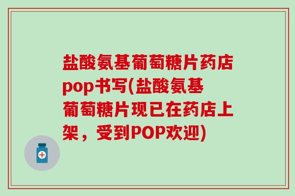 盐酸氨基葡萄糖片药店pop书写(盐酸氨基葡萄糖片现已在药店上架，受到POP欢迎)