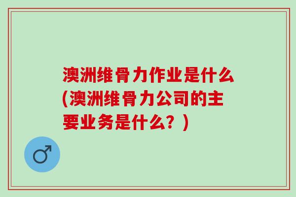 澳洲维骨力作业是什么(澳洲维骨力公司的主要业务是什么？)