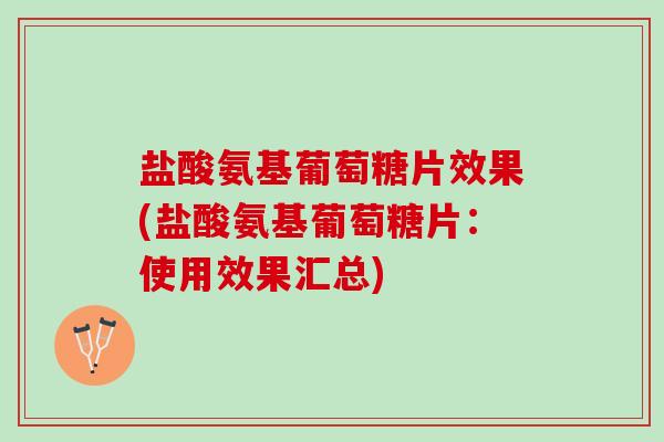 盐酸氨基葡萄糖片效果(盐酸氨基葡萄糖片：使用效果汇总)