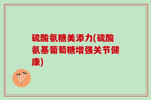 硫酸氨糖美添力(硫酸氨基葡萄糖增强关节健康)