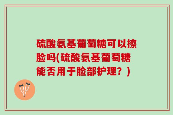 硫酸氨基葡萄糖可以擦脸吗(硫酸氨基葡萄糖能否用于脸部护理？)