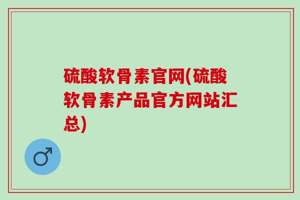 硫酸软骨素官网(硫酸软骨素产品官方网站汇总) 硫酸软骨素官网(硫酸软骨素产品官方网站汇总)