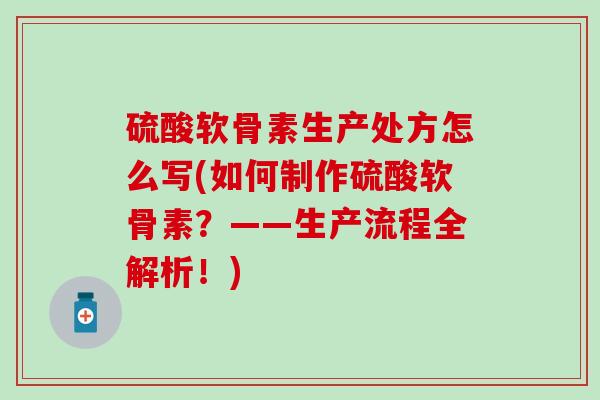 硫酸软骨素生产处方怎么写(如何制作硫酸软骨素？——生产流程全解析！)