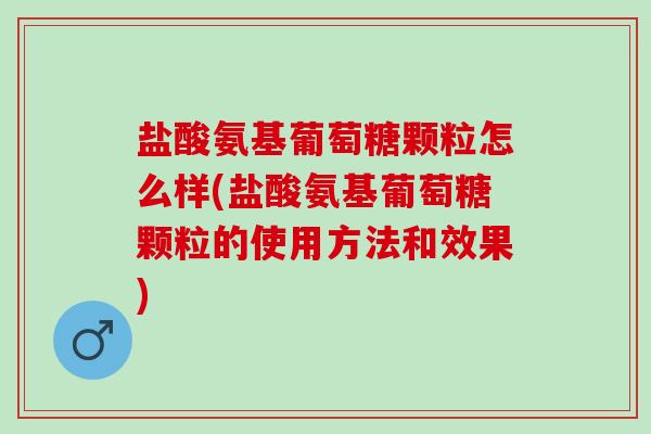 盐酸氨基葡萄糖颗粒怎么样(盐酸氨基葡萄糖颗粒的使用方法和效果)