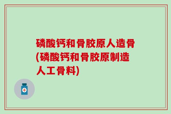 磷酸钙和骨胶原人造骨(磷酸钙和骨胶原制造人工骨料)