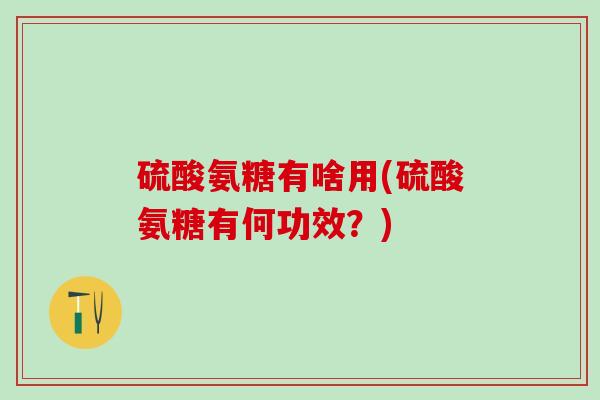 硫酸氨糖有啥用(硫酸氨糖有何功效？)