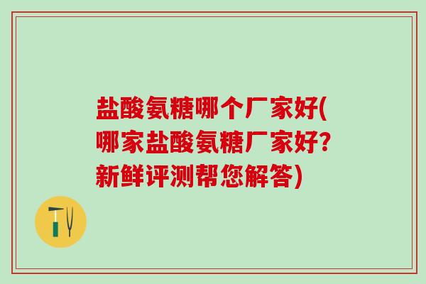 盐酸氨糖哪个厂家好(哪家盐酸氨糖厂家好？新鲜评测帮您解答)
