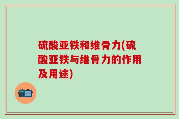 硫酸亚铁和维骨力(硫酸亚铁与维骨力的作用及用途)