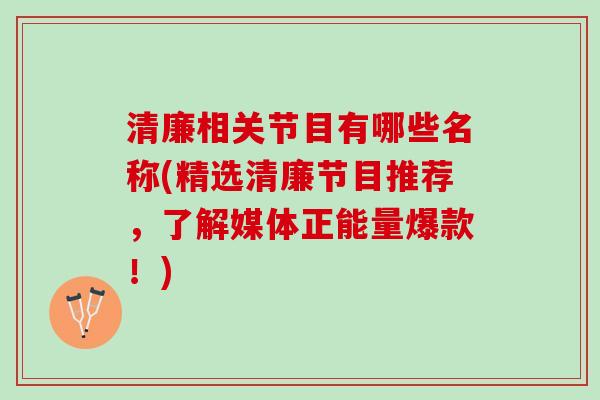 清廉相关节目有哪些名称(精选清廉节目推荐，了解媒体正能量爆款！)
