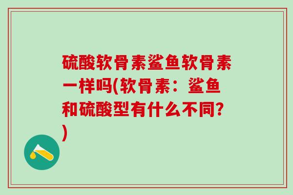 硫酸软骨素鲨鱼软骨素一样吗(软骨素：鲨鱼和硫酸型有什么不同？)