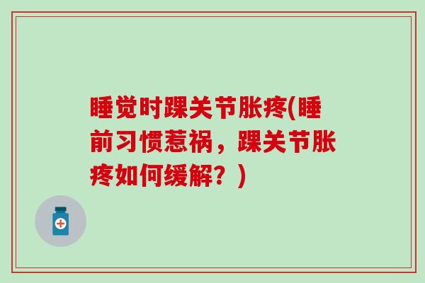睡觉时踝关节胀疼(睡前习惯惹祸，踝关节胀疼如何缓解？)