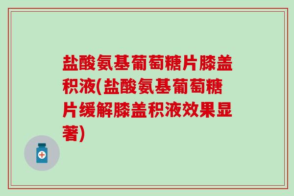 盐酸氨基葡萄糖片膝盖积液(盐酸氨基葡萄糖片缓解膝盖积液效果显著)