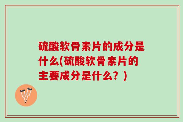 硫酸软骨素片的成分是什么(硫酸软骨素片的主要成分是什么？)