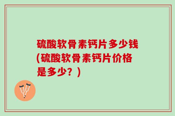 硫酸软骨素钙片多少钱(硫酸软骨素钙片价格是多少？)