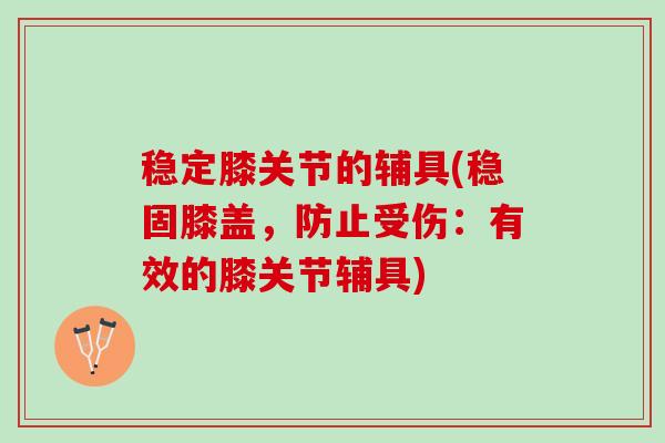 稳定膝关节的辅具(稳固膝盖,防止受伤:有效的膝关节辅具) 稳定膝关节的辅具(稳固膝盖,防止受伤:有效的膝关节辅具)