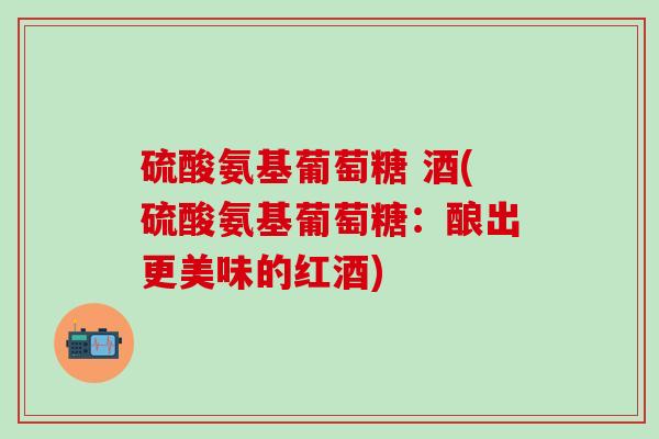 硫酸氨基葡萄糖 酒(硫酸氨基葡萄糖：酿出更美味的红酒)