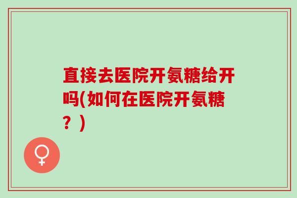 直接去医院开氨糖给开吗(如何在医院开氨糖?) 直接去医院开氨糖给开吗(如何在医院开氨糖?)